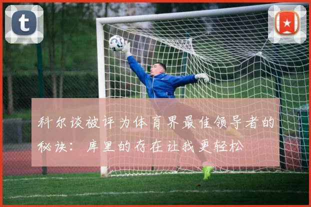 科尔谈被评为体育界最佳领导者的秘诀：库里的存在让我更轻松