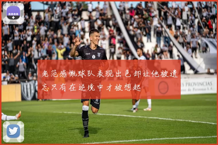 老范感慨球队表现出色却让他被遗忘只有在逆境中才被想起